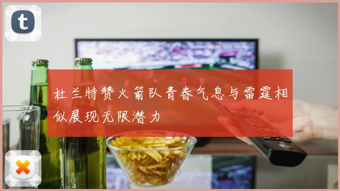 杜兰特赞火箭队青春气息与雷霆相似展现无限潜力