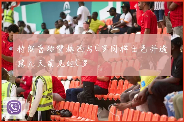 特朗普称赞梅西与C罗同样出色并透露几天前见过C罗