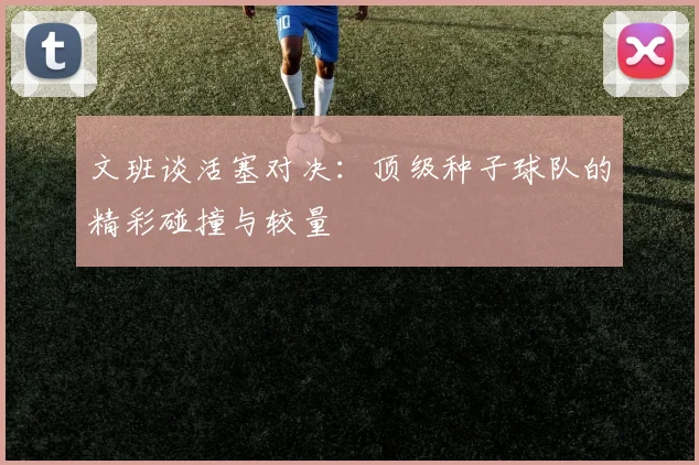 文班谈活塞对决：顶级种子球队的精彩碰撞与较量