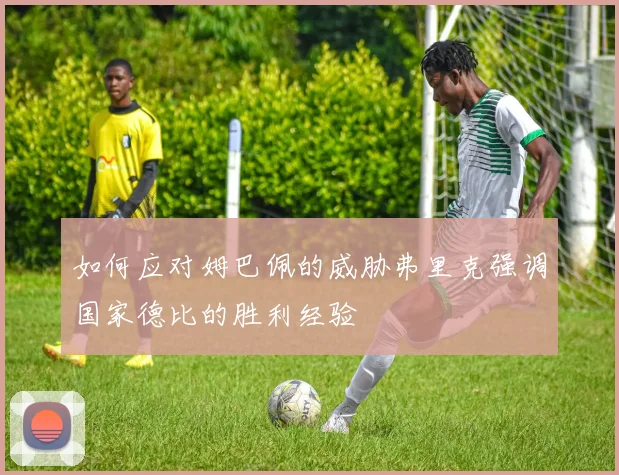 如何应对姆巴佩的威胁弗里克强调国家德比的胜利经验