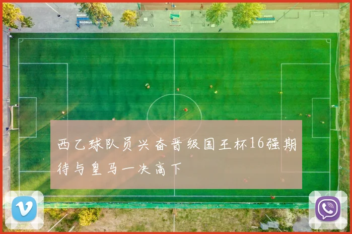 西乙球队员兴奋晋级国王杯16强期待与皇马一决高下