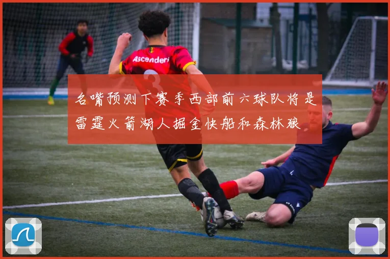 名嘴预测下赛季西部前六球队将是雷霆火箭湖人掘金快船和森林狼