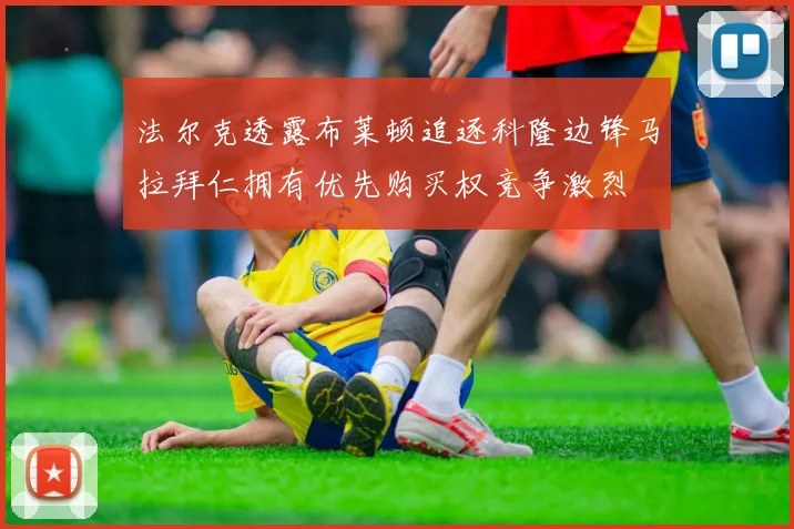 法尔克透露布莱顿追逐科隆边锋马拉拜仁拥有优先购买权竞争激烈