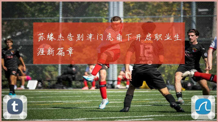 苏缘杰告别津门虎南下开启职业生涯新篇章