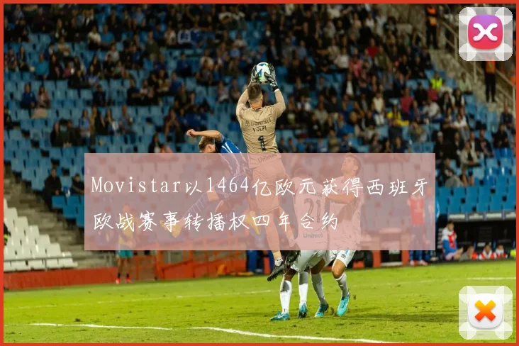 Movistar以1464亿欧元获得西班牙欧战赛事转播权四年合约