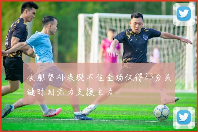 快船替补表现不佳全场仅得23分关键时刻无力支援主力