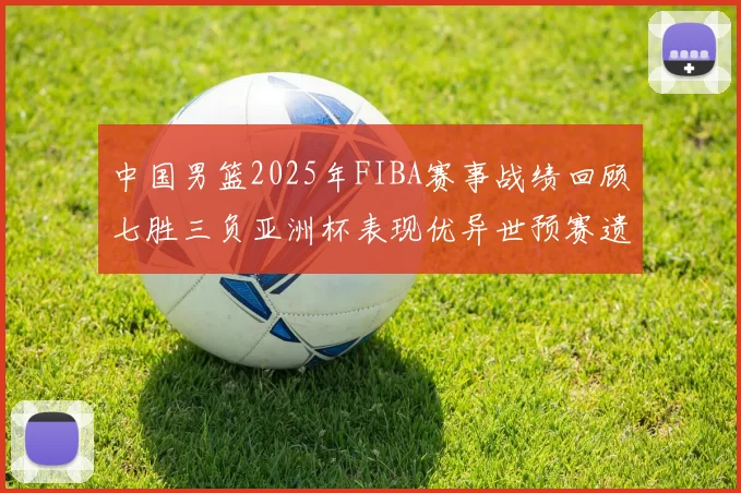 中国男篮2025年FIBA赛事战绩回顾七胜三负亚洲杯表现优异世预赛遗憾负于韩国