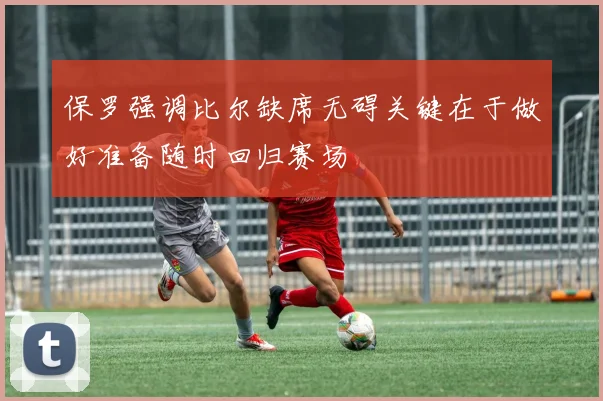 保罗强调比尔缺席无碍关键在于做好准备随时回归赛场