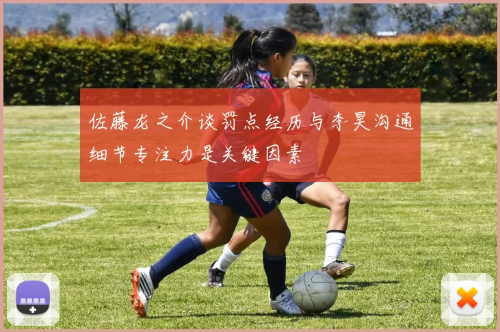 佐藤龙之介谈罚点经历与李昊沟通细节专注力是关键因素