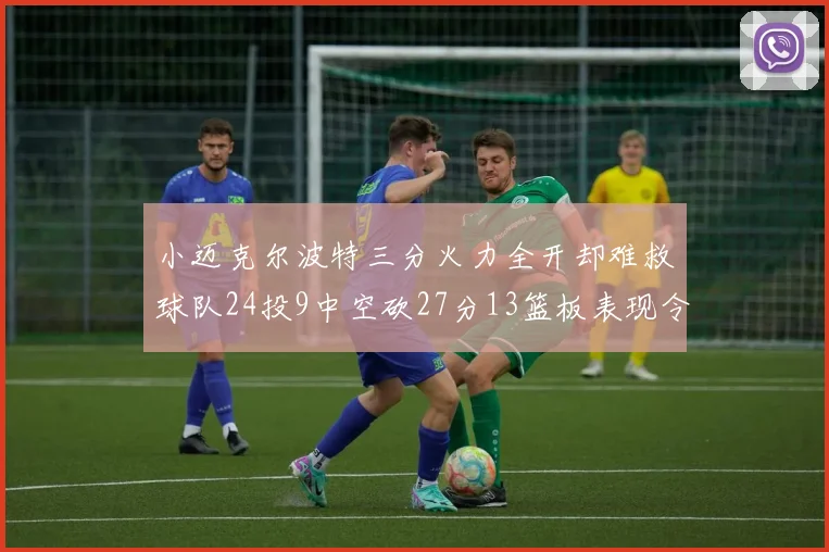 小迈克尔波特三分火力全开却难救球队24投9中空砍27分13篮板表现令人唏嘘