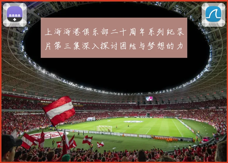 上海海港俱乐部二十周年系列纪录片第三集深入探讨团结与梦想的力量
