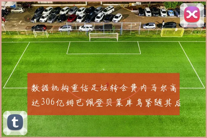 数据机构重估足坛转会费内马尔高达306亿姆巴佩登贝莱库鸟紧随其后