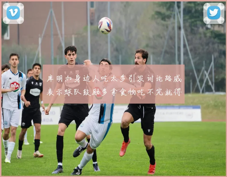 库明加身边人吃太多引发讨论路威表示球队鼓励多拿食物吃不完就得扔掉