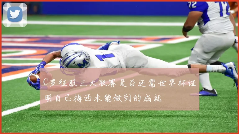 C罗征服三大联赛是否还需世界杯证明自己梅西未能做到的成就