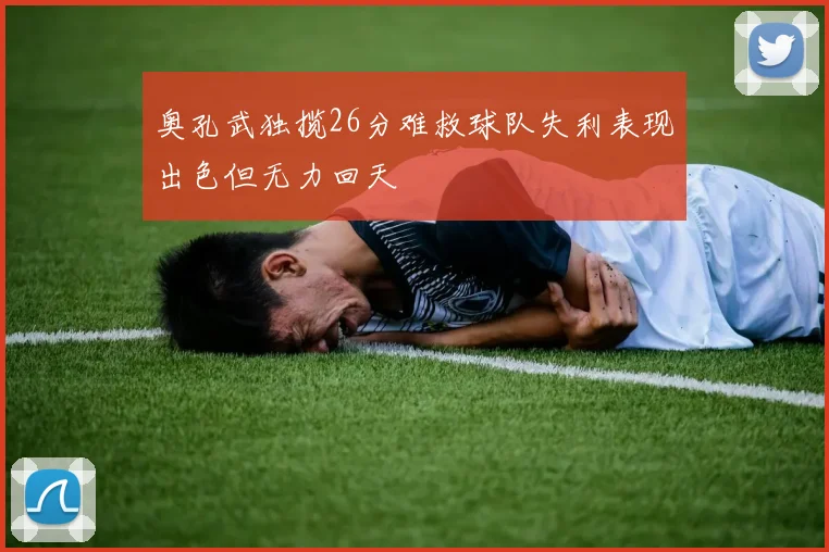 奥孔武独揽26分难救球队失利表现出色但无力回天