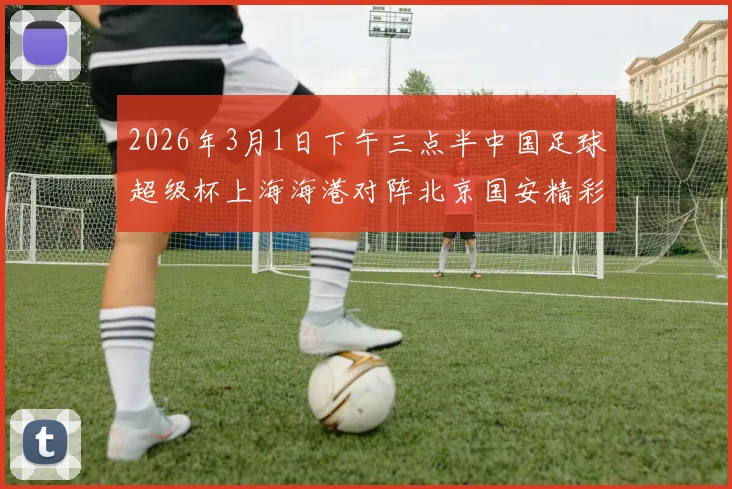 2026年3月1日下午三点半中国足球超级杯上海海港对阵北京国安精彩对决即将上演