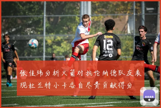 张佳玮分析火箭对抗伦纳德队友表现杜兰特小卡各自尽责贡献得分