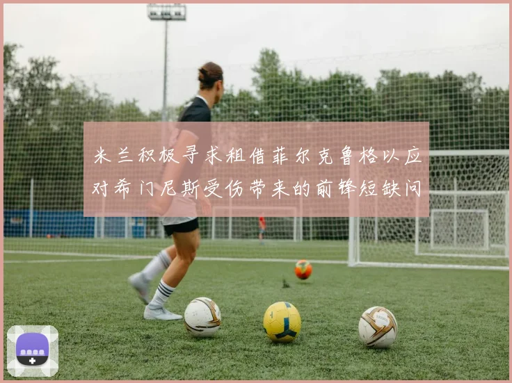 米兰积极寻求租借菲尔克鲁格以应对希门尼斯受伤带来的前锋短缺问题