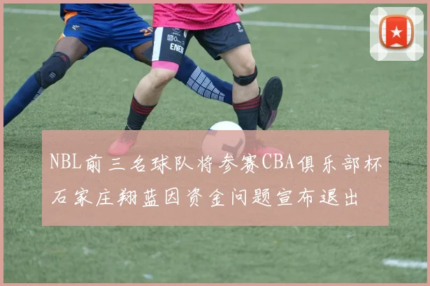 NBL前三名球队将参赛CBA俱乐部杯石家庄翔蓝因资金问题宣布退出