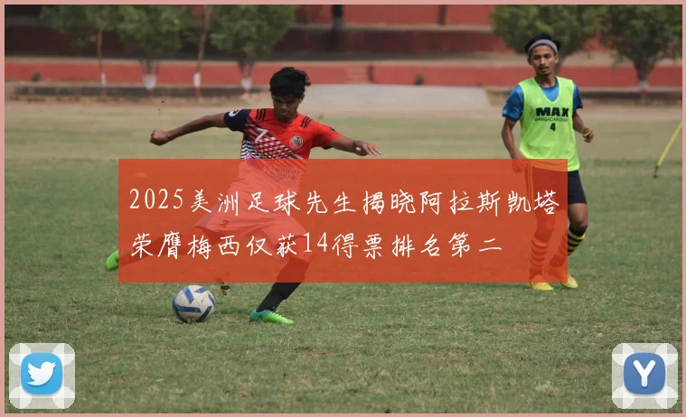 2025美洲足球先生揭晓阿拉斯凯塔荣膺梅西仅获14得票排名第二