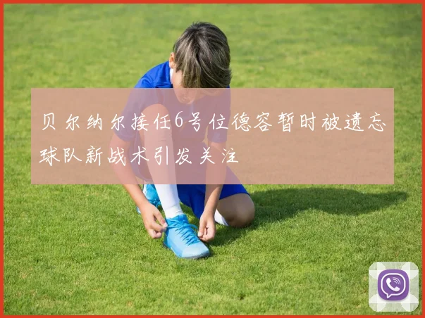 贝尔纳尔接任6号位德容暂时被遗忘球队新战术引发关注