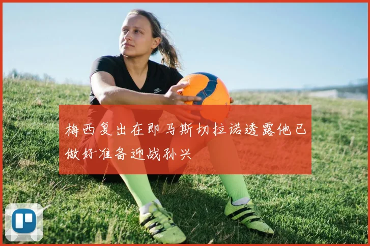 梅西复出在即马斯切拉诺透露他已做好准备迎战孙兴慜