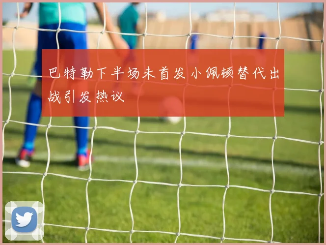 巴特勒下半场未首发小佩顿替代出战引发热议