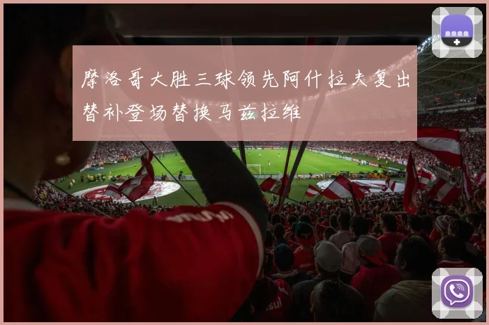 摩洛哥大胜三球领先阿什拉夫复出替补登场替换马兹拉维