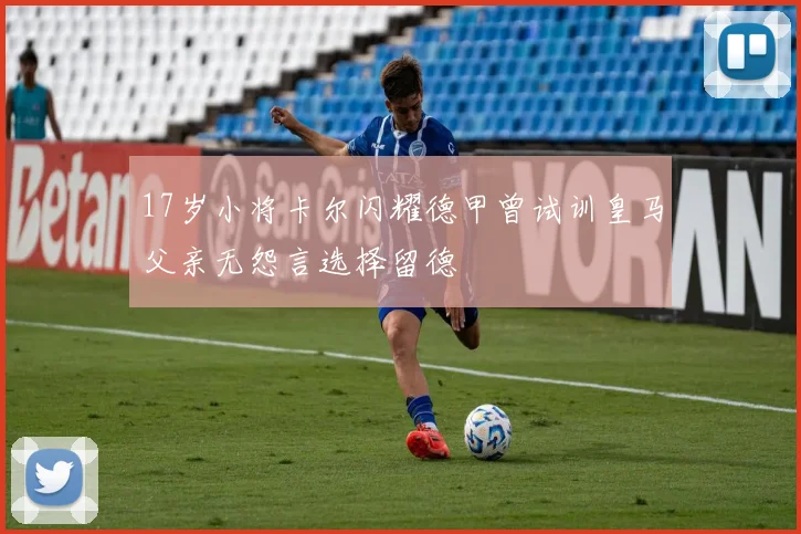 17岁小将卡尔闪耀德甲曾试训皇马父亲无怨言选择留德