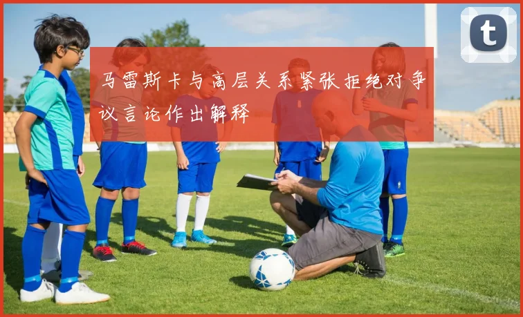 马雷斯卡与高层关系紧张拒绝对争议言论作出解释