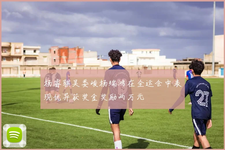 杨睿骐吴委峻杨瑞鸿在全运会中表现优异获奖金奖励两万元