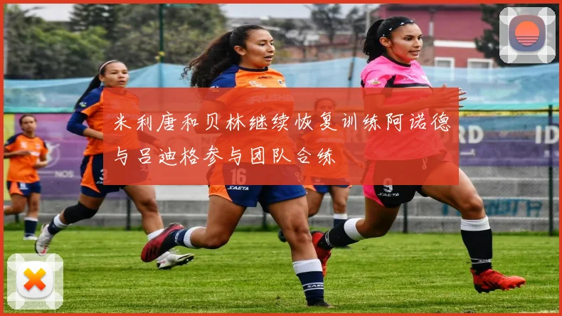 米利唐和贝林继续恢复训练阿诺德与吕迪格参与团队合练