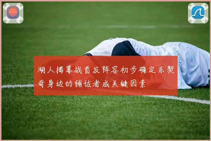 湖人揭幕战首发阵容初步确定东契奇身边的辅佐者成关键因素