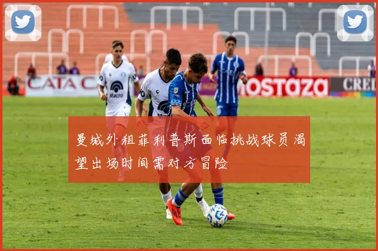 曼城外租菲利普斯面临挑战球员渴望出场时间需对方冒险