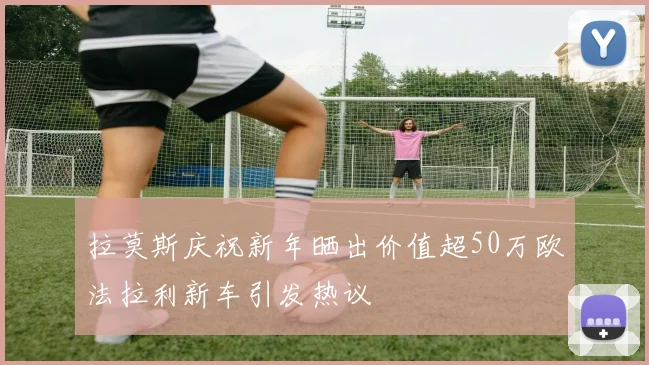 拉莫斯庆祝新年晒出价值超50万欧法拉利新车引发热议
