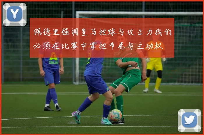 佩德里强调皇马控球与攻击力我们必须在比赛中掌控节奏与主动权