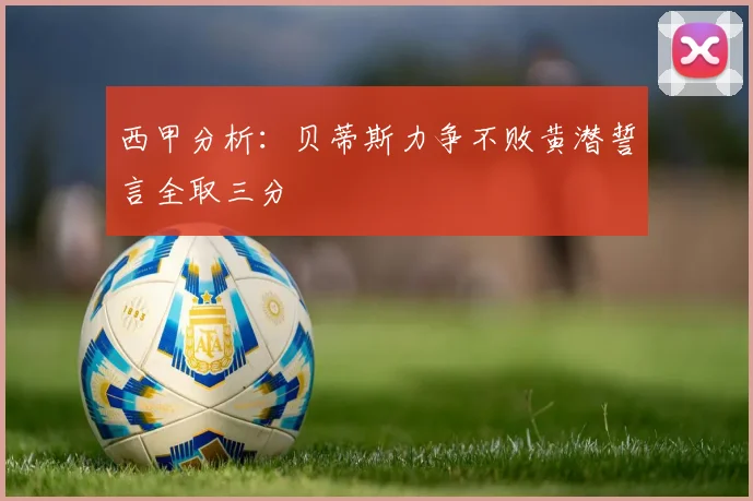 西甲分析：贝蒂斯力争不败黄潜誓言全取三分