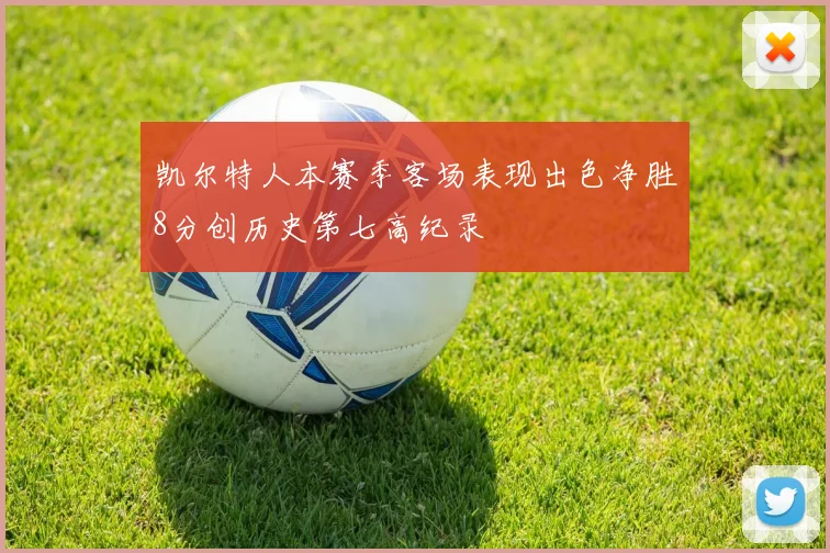 凯尔特人本赛季客场表现出色净胜8分创历史第七高纪录
