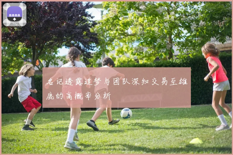 名记透露追梦与团队深知交易至雄鹿的高概率分析