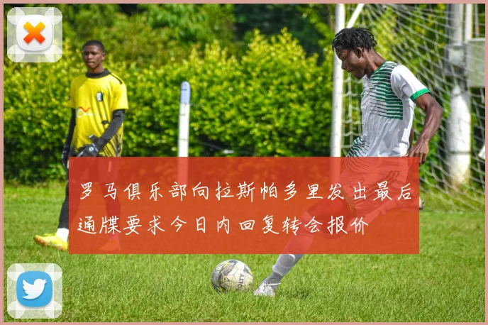 罗马俱乐部向拉斯帕多里发出最后通牒要求今日内回复转会报价