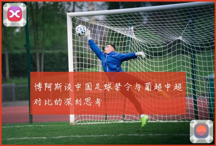 博阿斯谈中国足球禁令与葡超中超对比的深刻思考