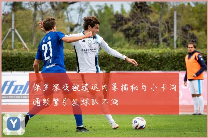 保罗深夜被遣返内幕揭秘与小卡沟通频繁引发球队不满
