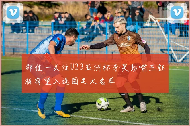 邵佳一关注U23亚洲杯李昊彭啸王钰栋有望入选国足大名单
