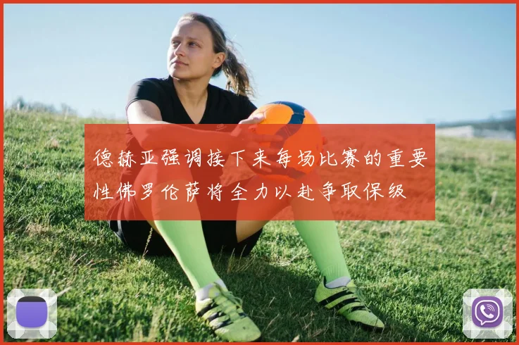德赫亚强调接下来每场比赛的重要性佛罗伦萨将全力以赴争取保级