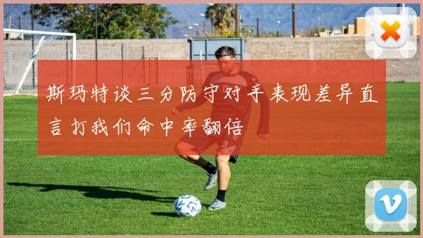 斯玛特谈三分防守对手表现差异直言打我们命中率翻倍
