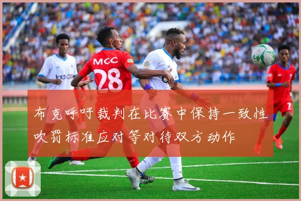 布克呼吁裁判在比赛中保持一致性吹罚标准应对等对待双方动作