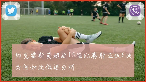 约克雷斯英超近15场比赛射正仅6次为何如此低迷分析