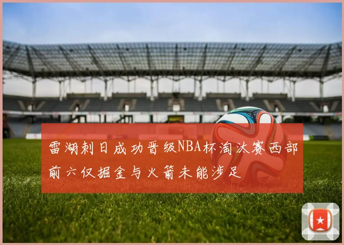 雷湖刺日成功晋级NBA杯淘汰赛西部前六仅掘金与火箭未能涉足