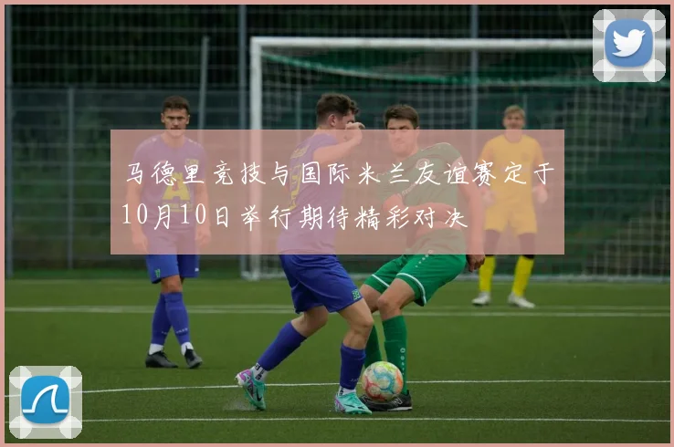 马德里竞技与国际米兰友谊赛定于10月10日举行期待精彩对决