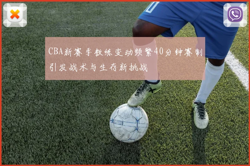 CBA新赛季教练变动频繁40分钟赛制引发战术与生存新挑战